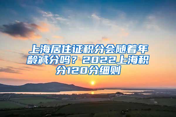 上海居住证积分会随着年龄减分吗？2022上海积分120分细则