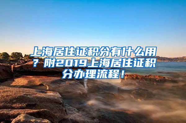 上海居住证积分有什么用？附2019上海居住证积分办理流程！