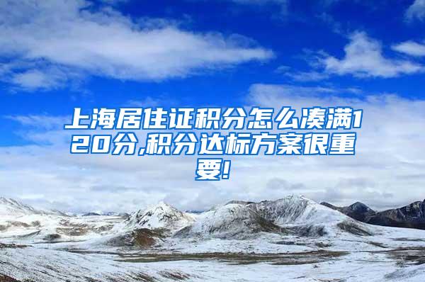 上海居住证积分怎么凑满120分,积分达标方案很重要!