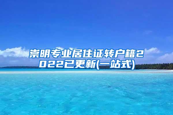 崇明专业居住证转户籍2022已更新(一站式)