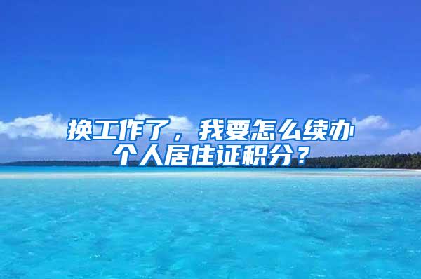 换工作了，我要怎么续办个人居住证积分？