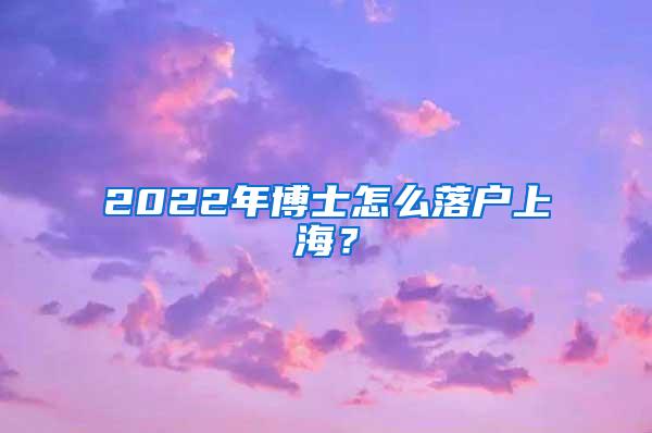 2022年博士怎么落户上海？