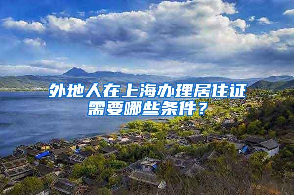 外地人在上海办理居住证需要哪些条件？