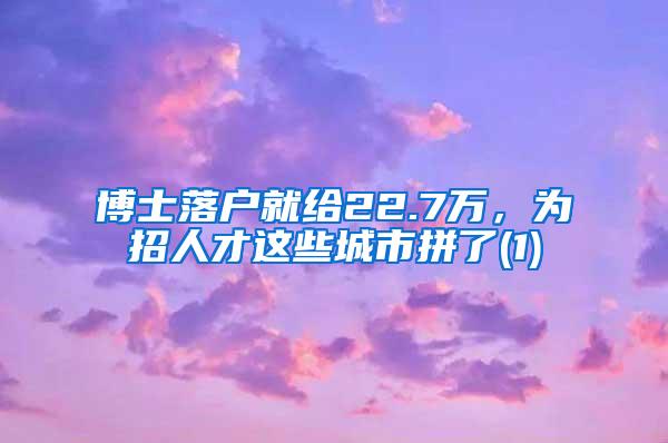 博士落户就给22.7万，为招人才这些城市拼了(1)