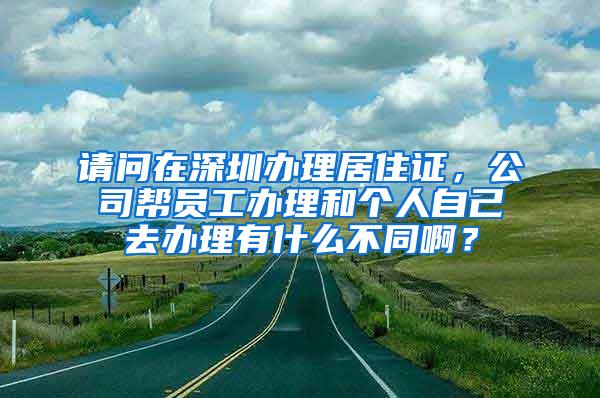 请问在深圳办理居住证，公司帮员工办理和个人自己去办理有什么不同啊？