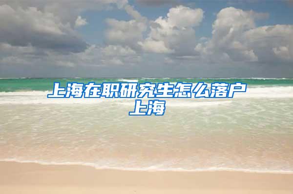 上海在职研究生怎么落户上海