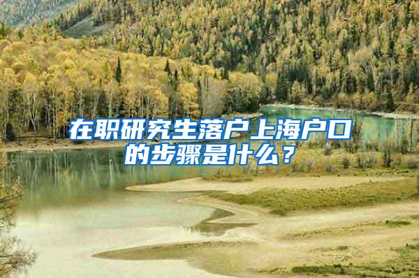 在职研究生落户上海户口的步骤是什么？