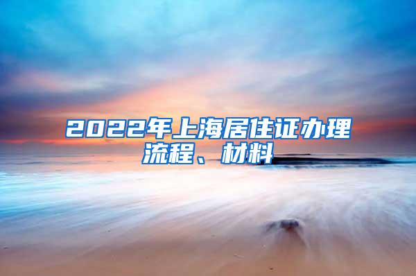 2022年上海居住证办理流程、材料