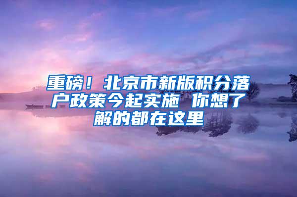 重磅！北京市新版积分落户政策今起实施 你想了解的都在这里