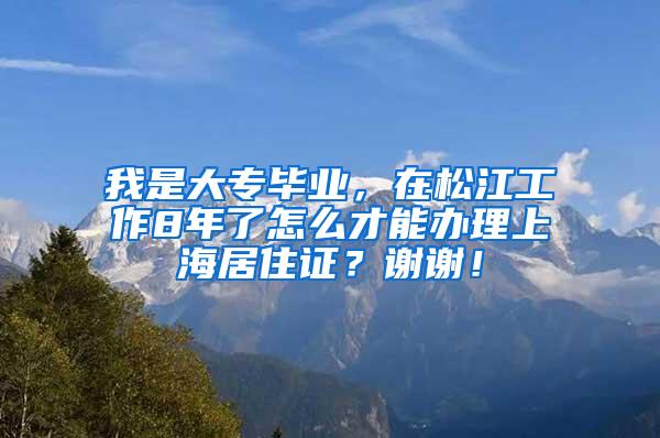 我是大专毕业，在松江工作8年了怎么才能办理上海居住证？谢谢！