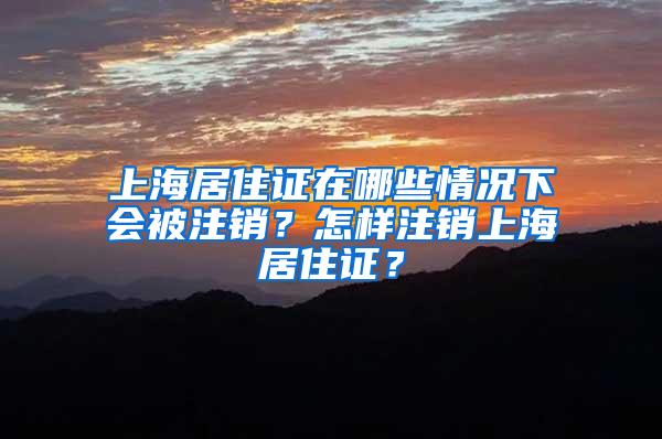 上海居住证在哪些情况下会被注销？怎样注销上海居住证？