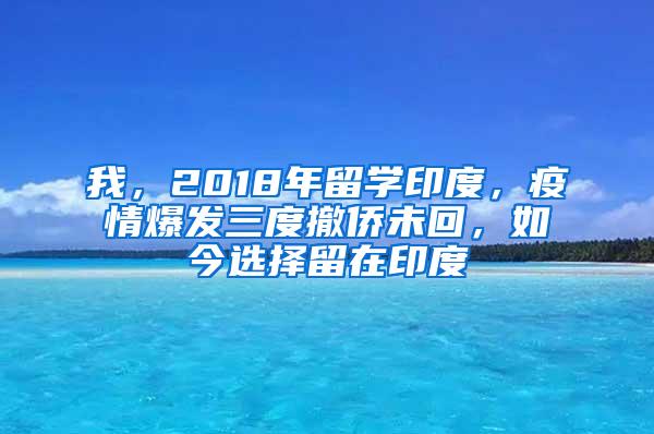 我，2018年留学印度，疫情爆发三度撤侨未回，如今选择留在印度