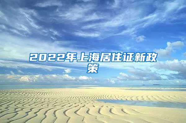 2022年上海居住证新政策