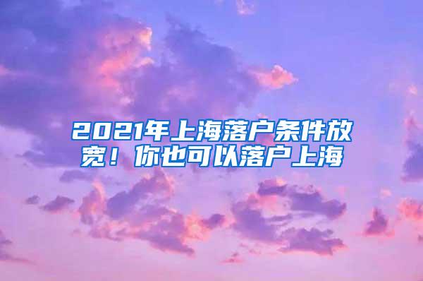 2021年上海落户条件放宽！你也可以落户上海