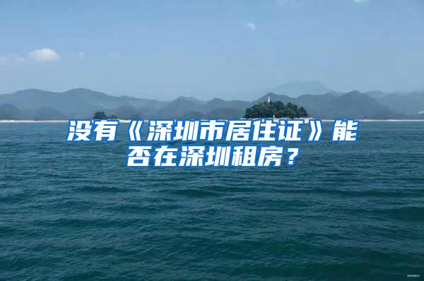 没有《深圳市居住证》能否在深圳租房？