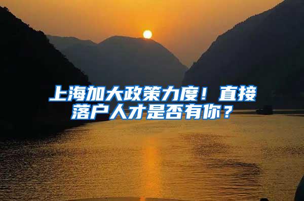 上海加大政策力度！直接落户人才是否有你？