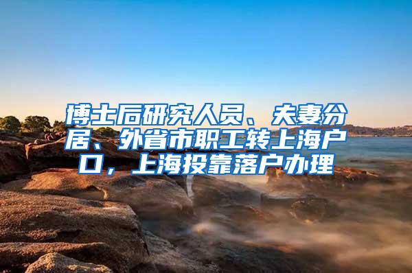 博士后研究人员、夫妻分居、外省市职工转上海户口，上海投靠落户办理