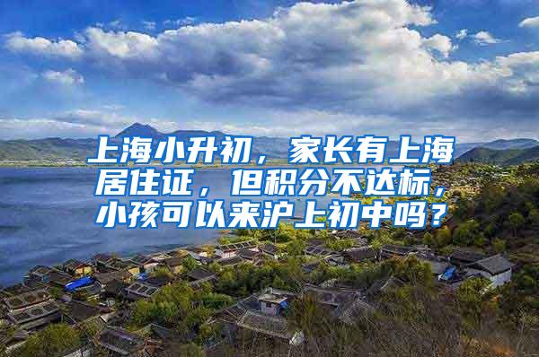 上海小升初，家长有上海居住证，但积分不达标，小孩可以来沪上初中吗？