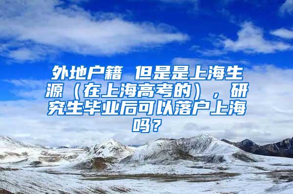 外地户籍 但是是上海生源（在上海高考的），研究生毕业后可以落户上海吗？