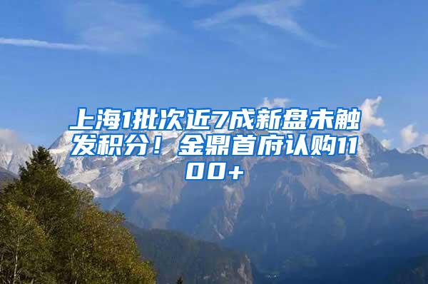 上海1批次近7成新盘未触发积分！金鼎首府认购1100+