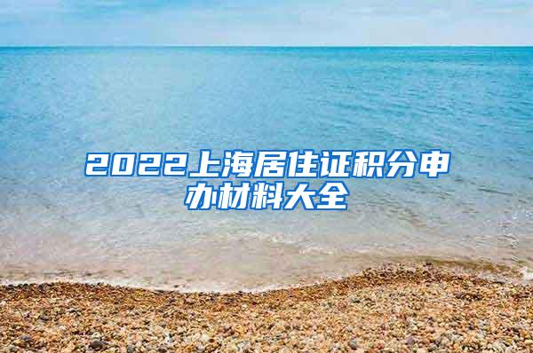 2022上海居住证积分申办材料大全