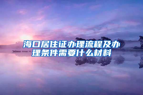 海口居住证办理流程及办理条件需要什么材料