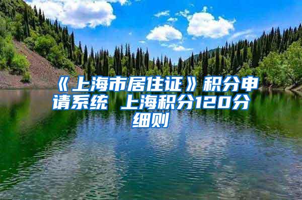 《上海市居住证》积分申请系统 上海积分120分细则