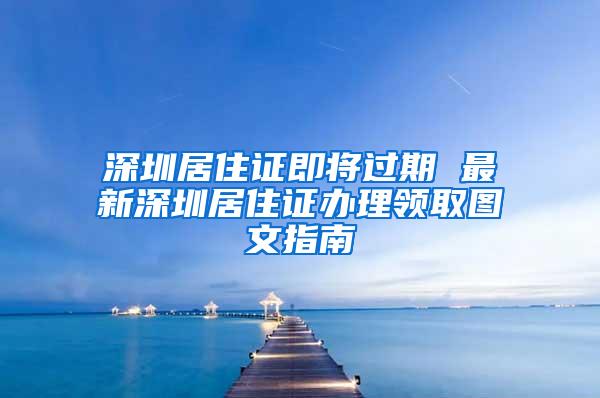 深圳居住证即将过期 最新深圳居住证办理领取图文指南