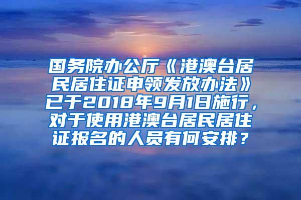 国务院办公厅《港澳台居民居住证申领发放办法》已于2018年9月1日施行，对于使用港澳台居民居住证报名的人员有何安排？