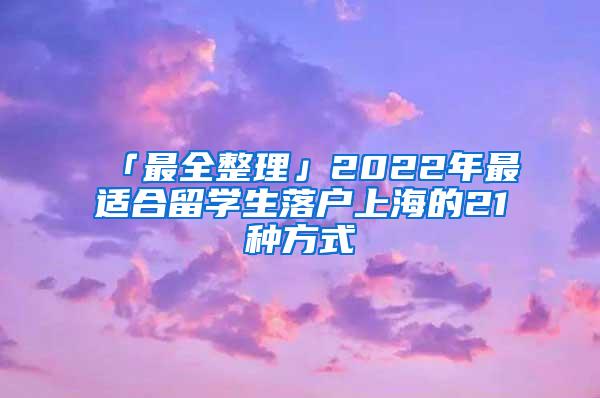 「最全整理」2022年最适合留学生落户上海的21种方式