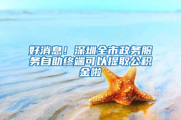 好消息！深圳全市政务服务自助终端可以提取公积金啦