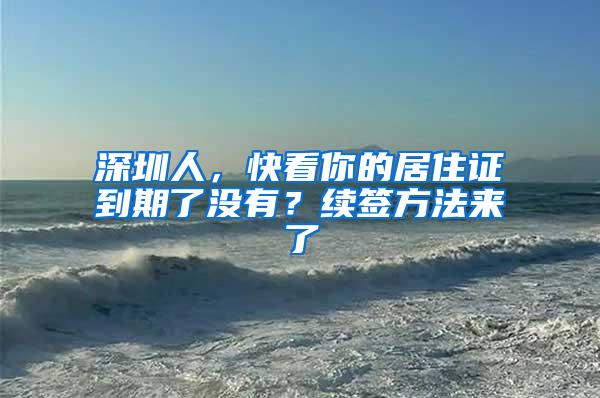 深圳人，快看你的居住证到期了没有？续签方法来了