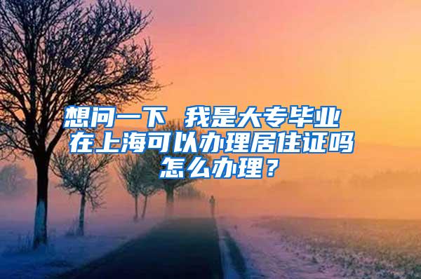 想问一下 我是大专毕业 在上海可以办理居住证吗 怎么办理？