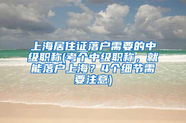 上海居住证落户需要的中级职称(考个中级职称，就能落户上海？4个细节需要注意)