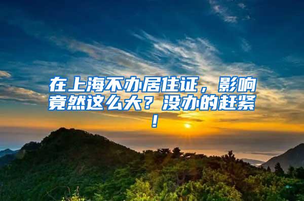 在上海不办居住证，影响竟然这么大？没办的赶紧！