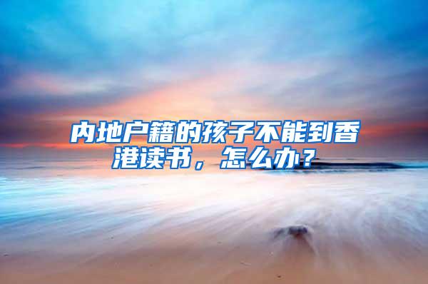 内地户籍的孩子不能到香港读书，怎么办？