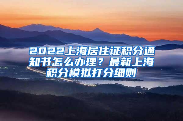 2022上海居住证积分通知书怎么办理？最新上海积分模拟打分细则