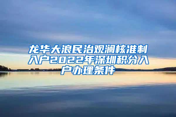 龙华大浪民治观澜核准制入户2022年深圳积分入户办理条件