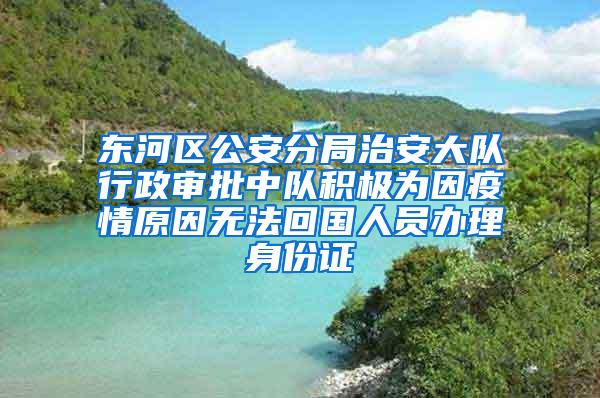 东河区公安分局治安大队行政审批中队积极为因疫情原因无法回国人员办理身份证