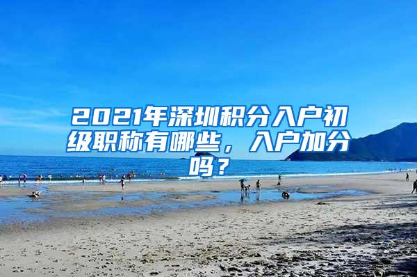 2021年深圳积分入户初级职称有哪些，入户加分吗？