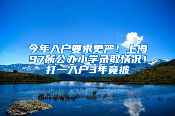 今年入户要求更严！上海97所公办小学录取情况！打一入户3年竟被