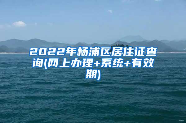 2022年杨浦区居住证查询(网上办理+系统+有效期)