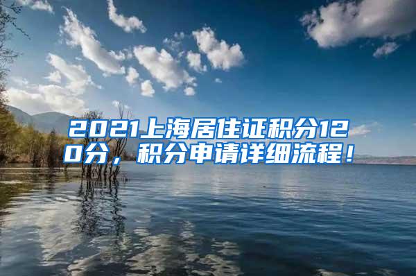 2021上海居住证积分120分，积分申请详细流程！