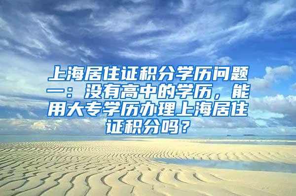 上海居住证积分学历问题一：没有高中的学历，能用大专学历办理上海居住证积分吗？