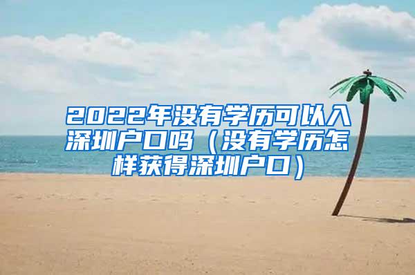 2022年没有学历可以入深圳户口吗（没有学历怎样获得深圳户口）