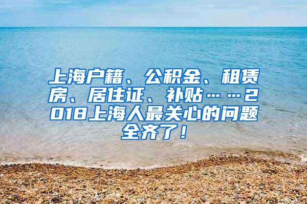 上海户籍、公积金、租赁房、居住证、补贴……2018上海人最关心的问题全齐了！