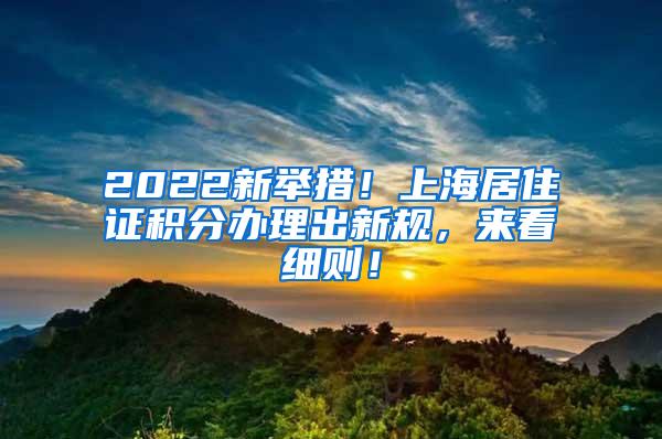 2022新举措！上海居住证积分办理出新规，来看细则！