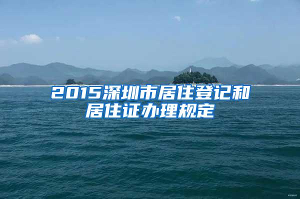 2015深圳市居住登记和居住证办理规定