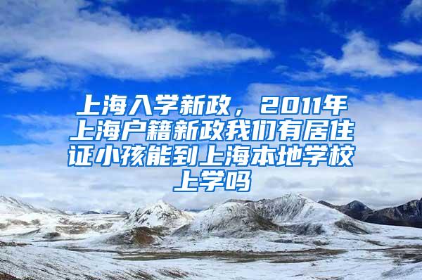 上海入学新政，2011年上海户籍新政我们有居住证小孩能到上海本地学校上学吗