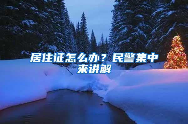 居住证怎么办？民警集中来讲解